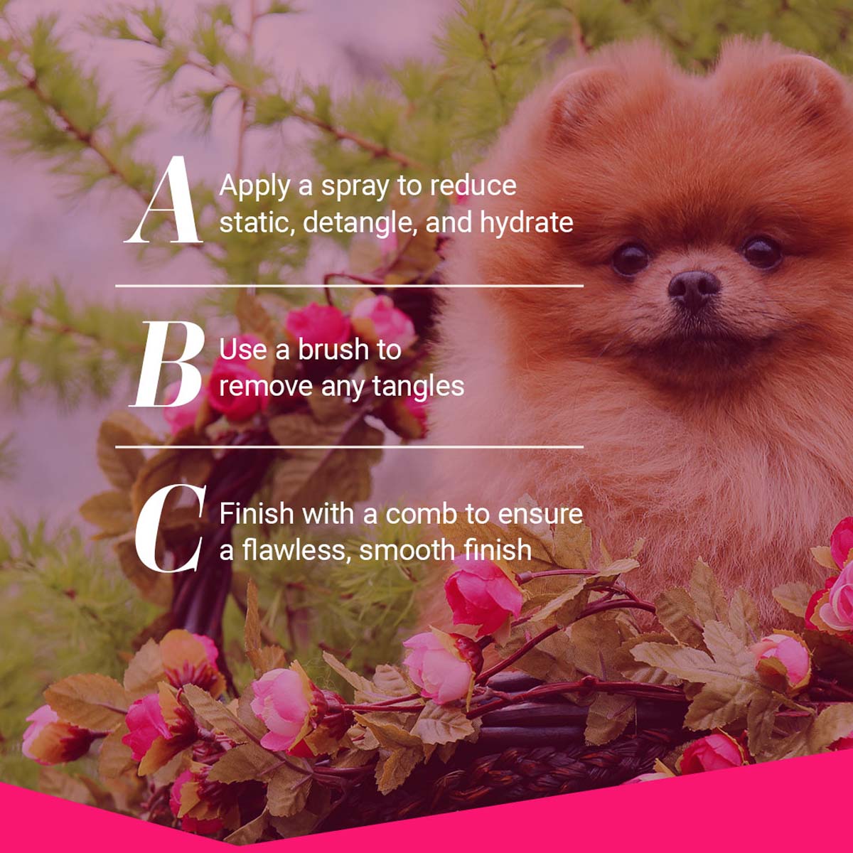A - Apply a spray to reduce static, detangle, and hydrate. B - Use a brush to remove any tangles. C - Finish with a comb to ensure a flawless, smooth finish