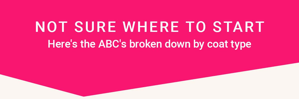 Not sure where to start? Here's the ABC's broken down by coat type:
