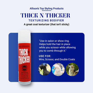 Allison's Top Styling Products: Thick N Thicker Texturizing Bodifier. A great coat texturizier (that isn't sticky!). "Use in salon or show ring. Helps hold the hair in place while you scissor while allowing you to comb through it." Use for: Wire, Scissor, and Double Coats.